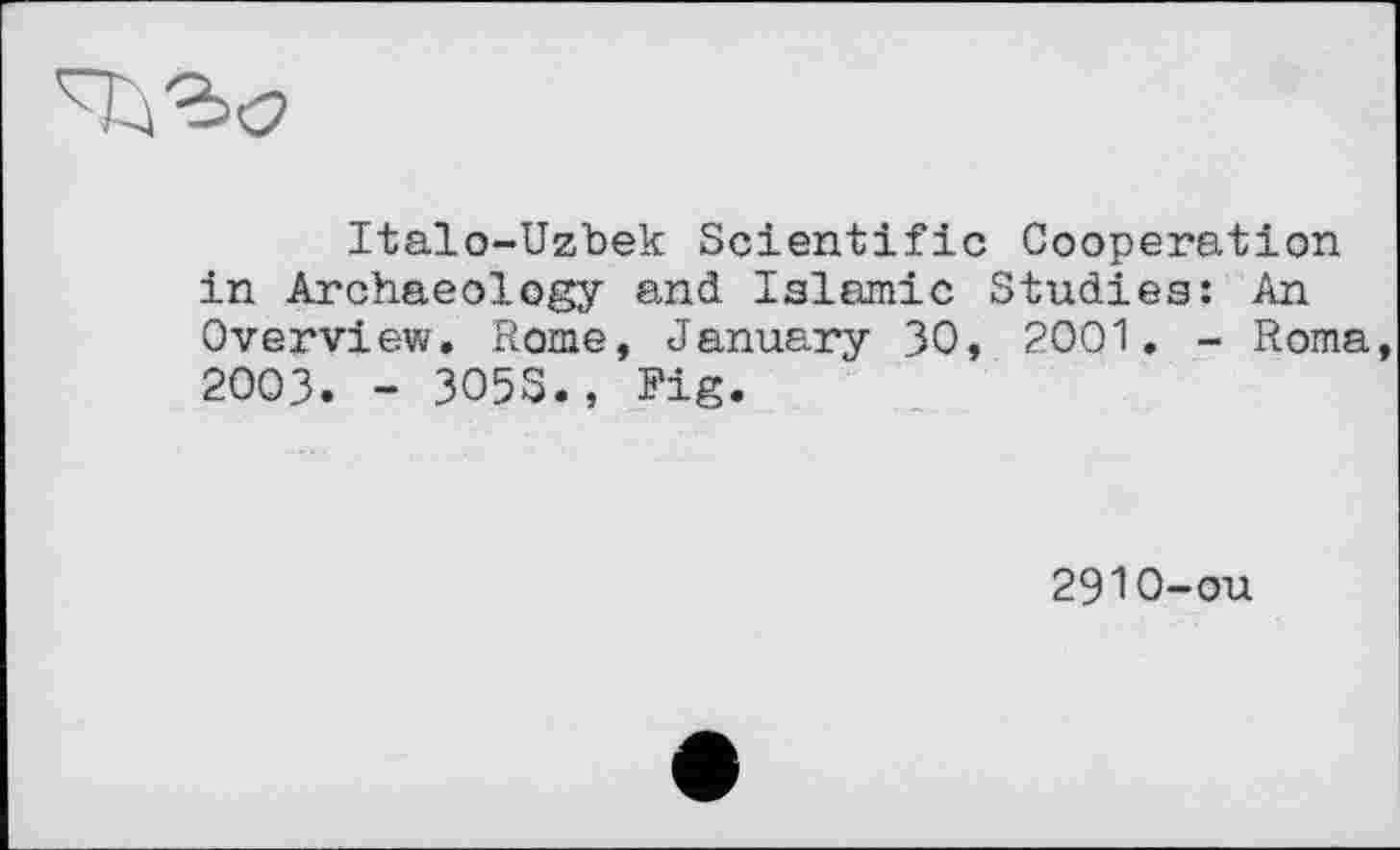 ﻿Italo-Uzbek Scientific Cooperation in Archaeology and Islamic Studies: An Overview. Rome, January 30, 2001. - Roma 2003. - 3O5S., Fig.
2910-ou